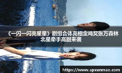 壹号娱乐：《一闪一闪亮星星》剧组合体亮相金鸡奖张万森林北星牵手高甜来袭